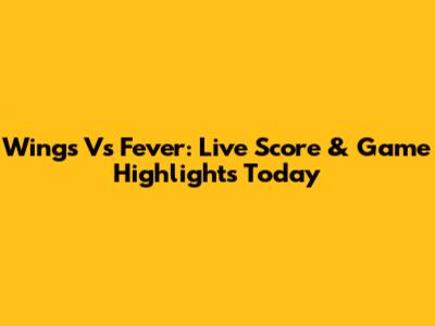 Wings Vs Fever: Live Score & Game Highlights Today