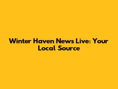 Winter Haven News Live: Your Local Source