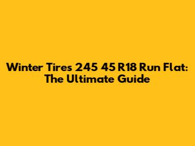 Winter Tires 245 45 R18 Run Flat: The Ultimate Guide