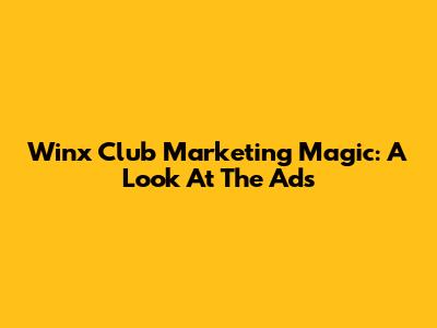 Winx Club Marketing Magic: A Look At The Ads