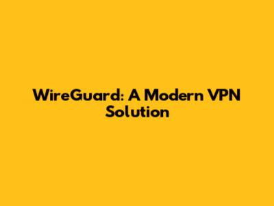 WireGuard: A Modern VPN Solution