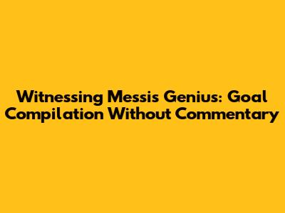 Witnessing Messi's Genius: Goal Compilation Without Commentary