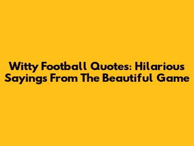 Witty Football Quotes: Hilarious Sayings From The Beautiful Game