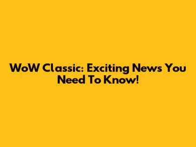 WoW Classic: Exciting News You Need To Know!