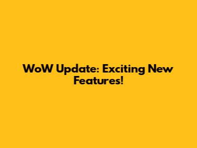 WoW Update: Exciting New Features!
