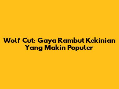 Wolf Cut: Gaya Rambut Kekinian Yang Makin Populer