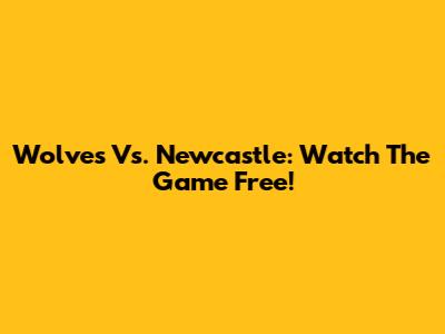 Wolves Vs. Newcastle: Watch The Game Free!