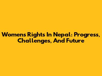 Women's Rights In Nepal: Progress, Challenges, And Future