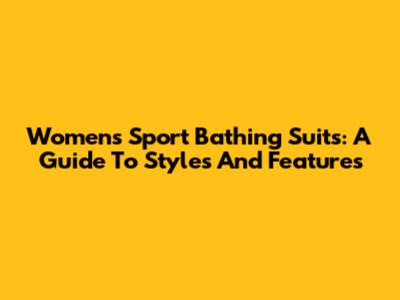 Women's Sport Bathing Suits: A Guide To Styles And Features