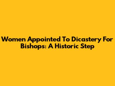 Women Appointed To Dicastery For Bishops: A Historic Step