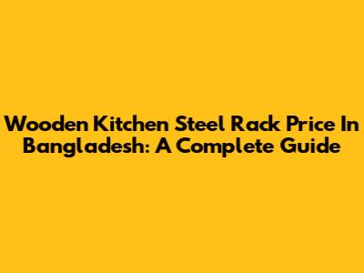Wooden Kitchen Steel Rack Price In Bangladesh: A Complete Guide