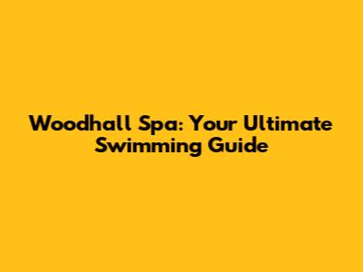 Woodhall Spa: Your Ultimate Swimming Guide
