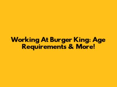 Working At Burger King: Age Requirements & More!