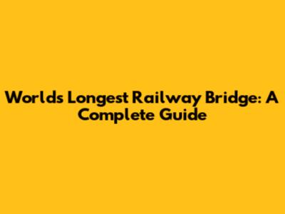 World's Longest Railway Bridge: A Complete Guide