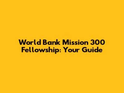 World Bank Mission 300 Fellowship: Your Guide