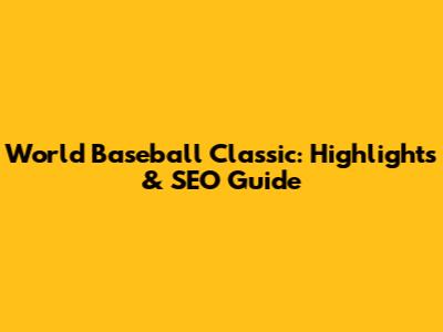 World Baseball Classic: Highlights & SEO Guide