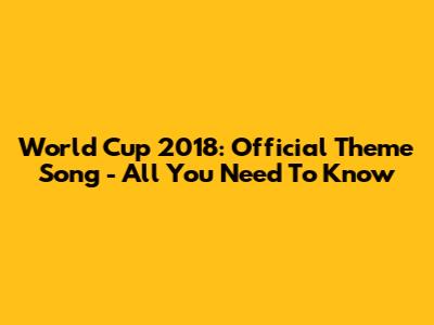 World Cup 2018: Official Theme Song - All You Need To Know