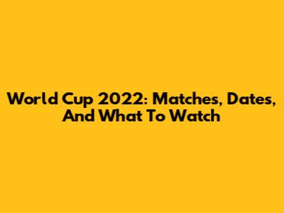 World Cup 2022: Matches, Dates, And What To Watch