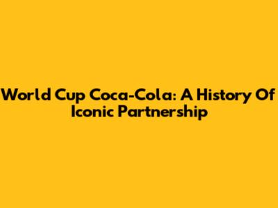 World Cup Coca-Cola: A History Of Iconic Partnership