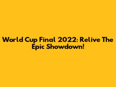 World Cup Final 2022: Relive The Epic Showdown!