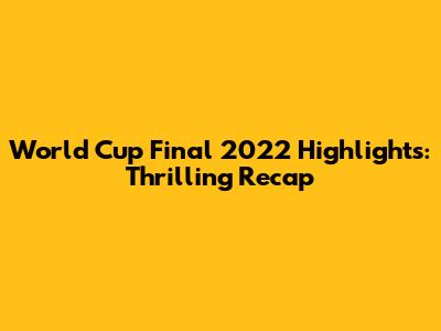 World Cup Final 2022 Highlights: Thrilling Recap