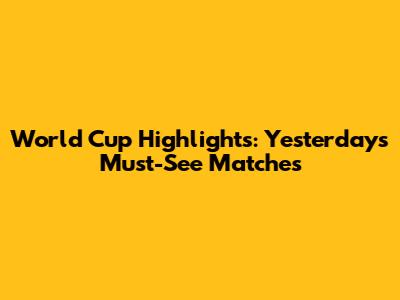 World Cup Highlights: Yesterday's Must-See Matches