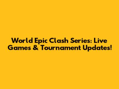 World Epic Clash Series: Live Games & Tournament Updates!