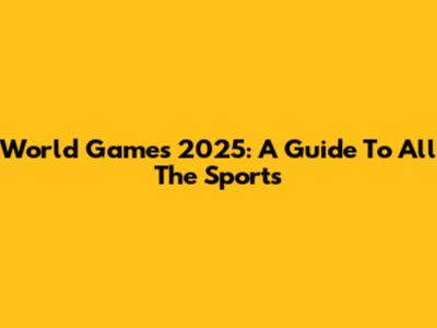 World Games 2025: A Guide To All The Sports