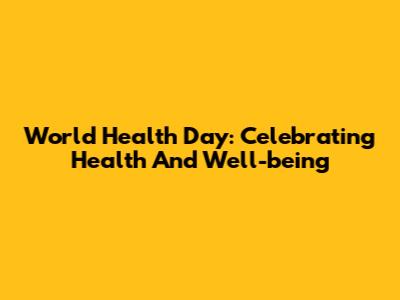 World Health Day: Celebrating Health And Well-being