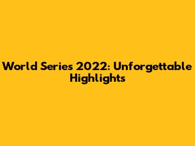 World Series 2022: Unforgettable Highlights