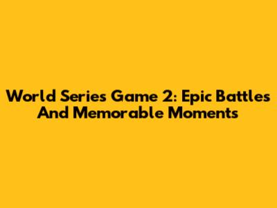 World Series Game 2: Epic Battles And Memorable Moments