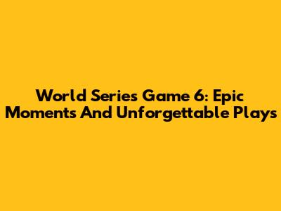 World Series Game 6: Epic Moments And Unforgettable Plays