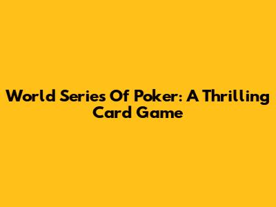 World Series Of Poker: A Thrilling Card Game