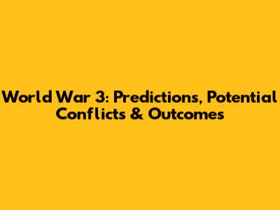 World War 3: Predictions, Potential Conflicts & Outcomes