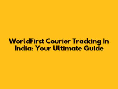 WorldFirst Courier Tracking In India: Your Ultimate Guide