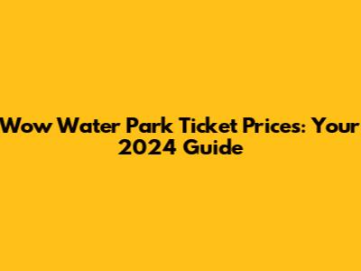 Wow Water Park Ticket Prices: Your 2024 Guide