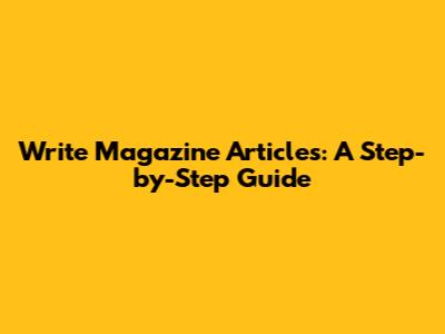 Write Magazine Articles: A Step-by-Step Guide