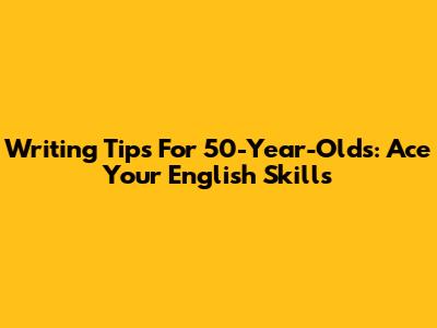 Writing Tips For 50-Year-Olds: Ace Your English Skills