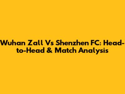Wuhan Zall Vs Shenzhen FC: Head-to-Head & Match Analysis