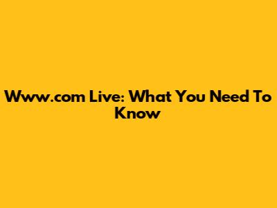 Www.com Live: What You Need To Know