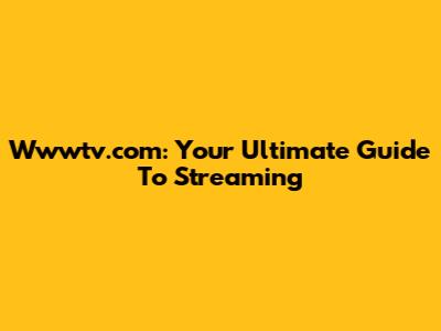 Wwwtv.com: Your Ultimate Guide To Streaming