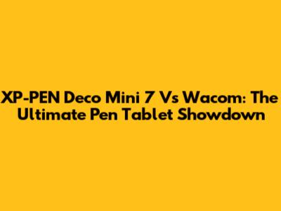 XP-PEN Deco Mini 7 Vs Wacom: The Ultimate Pen Tablet Showdown