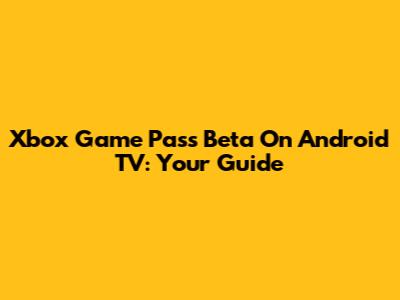 Xbox Game Pass Beta On Android TV: Your Guide