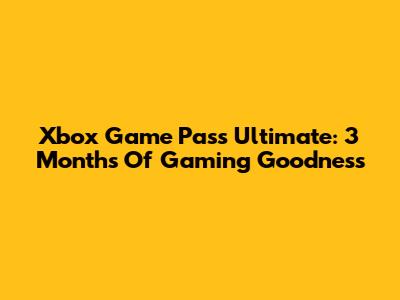 Xbox Game Pass Ultimate: 3 Months Of Gaming Goodness