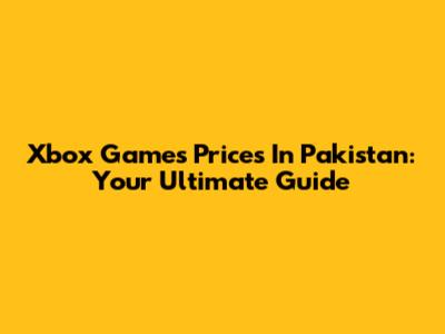 Xbox Games Prices In Pakistan: Your Ultimate Guide