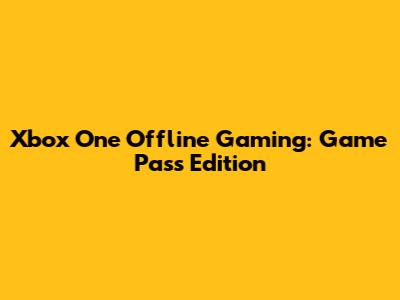 Xbox One Offline Gaming: Game Pass Edition