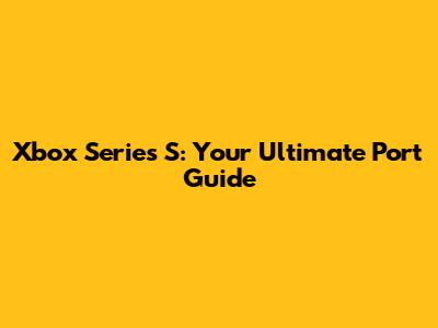 Xbox Series S: Your Ultimate Port Guide