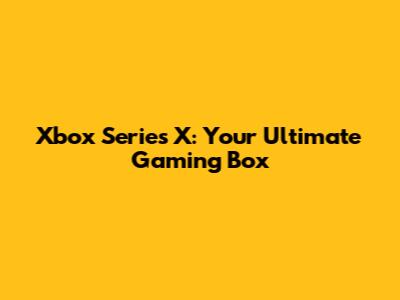 Xbox Series X: Your Ultimate Gaming Box