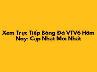Xem Trực Tiếp Bóng Đá VTV6 Hôm Nay: Cập Nhật Mới Nhất