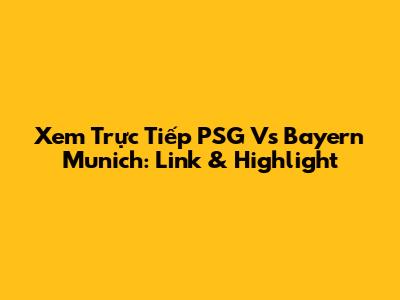 Xem Trực Tiếp PSG Vs Bayern Munich: Link & Highlight